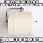 Toilet Roll | THERE'S A PRICE-CUTTING WAR ON THESE BETWEEN DIFFERENT MANUFACTURERS; IT'S A RACE TO THE BOTTOM | image tagged in toilet roll | made w/ Imgflip meme maker