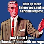 Friend Request | Hold up there. Before you send me a Friend Request... just know I post "offensive" facts with no regret. | image tagged in whoa there template,facebook,friend request,offensive | made w/ Imgflip meme maker