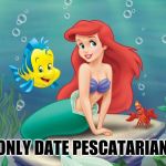 Little Mermaid | I ONLY DATE PESCATARIANS | image tagged in little mermaid | made w/ Imgflip meme maker