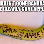 I'm not bananas everyone else is. | I HAVEN'T GONE BANANAS, I'VE CLEARLY GONE APPLES. | image tagged in totally not a banana | made w/ Imgflip meme maker
