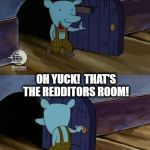 Oops! Wrong door | HEY HEY!  WHERE ALL MY IMGFLIP PEEPS AT; OH YUCK!  THAT'S THE REDDITORS ROOM! | image tagged in mouse entering and leaving,lol | made w/ Imgflip meme maker