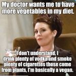 Vegan? | My doctor wants me to have more vegetables in my diet. I don't understand, I drink plenty of vodka and smoke plenty of cigarettes those come from plants, I'm basically a vegan. | image tagged in karen walker,memes | made w/ Imgflip meme maker