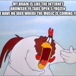 foghorn | MY BRAIN IS LIKE THE INTERNET BROWSER 19 TABS OPEN 5 FROZEN 
AND I HAVE NO IDER WHERE THE MUSIC IS COMING FROM! | image tagged in foghorn | made w/ Imgflip meme maker