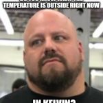 Do you? | DO YOU KNOW WHAT THE TEMPERATURE IS OUTSIDE RIGHT NOW; IN KELVIN? | image tagged in do you even lift,science,education,over educated problems,fun,memes | made w/ Imgflip meme maker