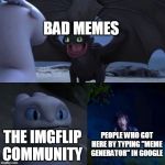 Admit it, you got here by typing that too didn't ya? | BAD MEMES; THE IMGFLIP COMMUNITY; PEOPLE WHO GOT HERE BY TYPING "MEME GENERATOR" IN GOOGLE | image tagged in night fury,bad memes,imgflip community,meme generator | made w/ Imgflip meme maker