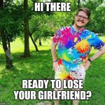Jealous? | HI THERE; READY TO LOSE YOUR GIRLFRIEND? | image tagged in jealous | made w/ Imgflip meme maker