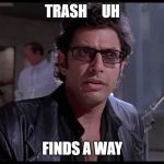 Trash finds a way | TRASH     UH; FINDS A WAY | image tagged in life finds a way,jeff goldblum,trash,garbage,snarky | made w/ Imgflip meme maker