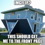 Take Me There! | IMGFLIP? THIS SHOULD GET ME TO THE FRONT PAGE | image tagged in upside down house,imgflip humor,front page plz,imgflip | made w/ Imgflip meme maker