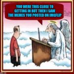 I know many Flippers that are goin' straight to Hell!!! (Myself Included) | YOU WERE THIS CLOSE TO GETTING IN BUT THEN I SAW THE MEMES YOU POSTED ON IMGFLIP | image tagged in you were this close,memes,getting into heaven,funny,imgflip,goin' to hell | made w/ Imgflip meme maker