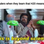 sciencey stuff | 3rd graders when they learn that H20 means water | image tagged in this is beyond science,water,h2o,memes,dank memes,3rd graders | made w/ Imgflip meme maker