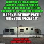 Trailer | WHEN YOU GO ON A BIRTHDAY CAMPING TRIP WITH YOUR RV, ARRIVE IN THE DARK AND SEE THIS PARKED NEXT TO YOU IN THE MORNING! HAPPY BIRTHDAY, PATTI! ENJOY YOUR SPECIAL DAY. I TRUST THIS WILL NEVER HAPPEN TO YOU! | image tagged in trailer | made w/ Imgflip meme maker