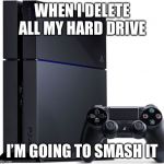 Ps4 | WHEN I DELETE ALL MY HARD DRIVE; I’M GOING TO SMASH IT | image tagged in ps4 | made w/ Imgflip meme maker