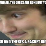 Theodd1sout | AT A PARTY AND ALL THE OREOS ARE GONE BUT YOU OPEN THE; CUPBOARD AND THERES A PACKET RIGHT THERE | image tagged in theodd1sout | made w/ Imgflip meme maker