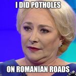 PSDancila - The Romania Destroyers | I DID POTHOLES; ON ROMANIAN ROADS | image tagged in viorica dancila | made w/ Imgflip meme maker