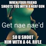 Get Nae Naed | WHEN YOUR FRIEND SHOOTS YOU WITH A NERF GUN; SO U SHOOT HIM WITH A 44. RIFLE | image tagged in get nae naed | made w/ Imgflip meme maker