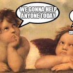 Bored angel | WE GONNA HELP ANYONE TODAY; NOPE | image tagged in bored angel | made w/ Imgflip meme maker