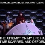 the attempt on my life | WHEN SOMEONE SERVES ME TEA MADE FROM TEA BAGS; "THE ATTEMPT ON MY LIFE HAS LEFT ME SCARRED, AND DEFORMED" | image tagged in the attempt on my life,tea | made w/ Imgflip meme maker