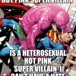 Super Pink | I SURE HOPE THIS HOT PINK SUPER VILLAIN; IS A HETEROSEXUAL HOT PINK SUPER VILLAIN  I CAN’T HAVE A HATE CRIME ON MY RECORD | image tagged in super pink | made w/ Imgflip meme maker