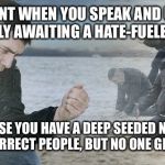 Depression | THAT MOMENT WHEN YOU SPEAK AND UNPOPULAR TRUTH, EAGERLY AWAITING A HATE-FUELED TIDAL WAVE; BECAUSE YOU HAVE A DEEP SEEDED NEED TO ARGUE AND CORRECT PEOPLE, BUT NO ONE GETS TRIGGERED | image tagged in depression | made w/ Imgflip meme maker