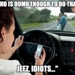 texting while driving | "WHO IS DUMB ENOUGH TO DO THAT? JEEZ, IDIOTS..." | image tagged in texting while driving | made w/ Imgflip meme maker