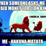 Hakuna Matata | WHEN SOMEONE ASKS ME IF I PAID MONEY FOR LION KING; @MEME.IO_GRAPHER; ME - HAKUNA MATATA | image tagged in hakuna matata | made w/ Imgflip meme maker