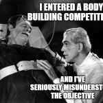dr frankenstein | I ENTERED A BODY BUILDING COMPETITION; AND I'VE SERIOUSLY MISUNDERSTOOD THE OBJECTIVE | image tagged in dr frankenstein | made w/ Imgflip meme maker