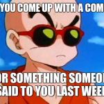 Dragon Ball Z Krillin Swag | WHEN YOU COME UP WITH A COMEBACK; FOR SOMETHING SOMEONE SAID TO YOU LAST WEEK | image tagged in dragon ball z krillin swag | made w/ Imgflip meme maker