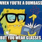 Spongebob nerd | WHEN YOU'RE A DUMBASS; BUT YOU WEAR GLASSES | image tagged in spongebob nerd | made w/ Imgflip meme maker