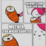 HOW | AW WHAT A GOOD BABY YOU ARE! MOTHER, YOU WHERE ADOPTED | image tagged in mother | made w/ Imgflip meme maker