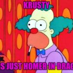 Krusty The Clown What The Hell Was That? | KRUSTY; IS JUST HOMER IN DRAG | image tagged in krusty the clown what the hell was that | made w/ Imgflip meme maker