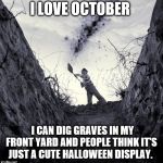 Grave Digger | I LOVE OCTOBER; I CAN DIG GRAVES IN MY FRONT YARD AND PEOPLE THINK IT'S JUST A CUTE HALLOWEEN DISPLAY. | image tagged in grave digger | made w/ Imgflip meme maker