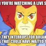 Thundercats | WHEN YOU’RE WATCHING A LIVE SHOW; AND THEY INTERRUPT FOR BREAKING NEWS THAT COULD HAVE WAITED TILL 11 | image tagged in thundercats | made w/ Imgflip meme maker