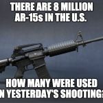 AR-15 | THERE ARE 8 MILLION AR-15s IN THE U.S. HOW MANY WERE USED IN YESTERDAY'S SHOOTING? | image tagged in ar-15 | made w/ Imgflip meme maker