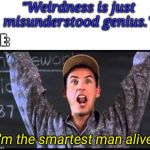I am the smartest man alive | "Weirdness is just misunderstood genius."; ME:; "I'm the smartest man alive!" | image tagged in i am the smartest man alive | made w/ Imgflip meme maker