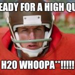 waterboy angry | GET READY FOR A HIGH QUALITY; H20 WHOOPA**!!!!! | image tagged in waterboy angry | made w/ Imgflip meme maker