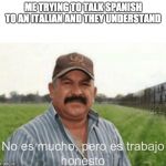 hey | ME TRYING TO TALK SPANISH TO AN ITALIAN AND THEY UNDERSTAND | image tagged in no es mucho pero es trabajo honesto,memes | made w/ Imgflip meme maker