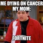 Josh meme | ME DYING ON CANCER
MY MOM:; FORTNITE | image tagged in josh meme | made w/ Imgflip meme maker