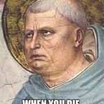 Aquinas | WHEN YOU DIE, BUT GO TO HEAVEN | image tagged in aquinas | made w/ Imgflip meme maker