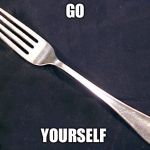 fork | GO; YOURSELF | image tagged in fork | made w/ Imgflip meme maker