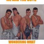 boy band | ME AND THE BOYS; WONDERING WHAT THE HELL WE'RE WEARING | image tagged in boy band | made w/ Imgflip meme maker