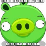 Bread | BREAD BREAD BREAD BREAD BREAD BREAD BREAD BREAD; BREAD BREAD BREAD BREAD BREAD BREAD BREAD BREAD BREAD | image tagged in memes,angry birds pig | made w/ Imgflip meme maker