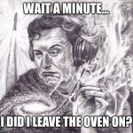 Introspective Elon | WAIT A MINUTE... I DID I LEAVE THE OVEN ON? | image tagged in introspective elon | made w/ Imgflip meme maker