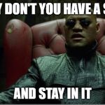 Morpheus sitting down | WHY DON'T YOU HAVE A SEAT; AND STAY IN IT | image tagged in morpheus sitting down | made w/ Imgflip meme maker