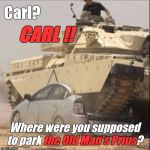 "Carl" is the modern equivalent of Sad Sack. He is such a screw-up that "WTF" is both Carl's rank & his first & last names... | Carl? CARL !! the Old Man's Prius; Where were you supposed to park the Old Man's Prius? | image tagged in screw your prius,wtf carl,tank versus car,m-1 shares space with prius,carl you nitwit,douglie | made w/ Imgflip meme maker