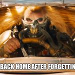 Immortan Joe | ME DRIVING BACK HOME AFTER FORGETTING MY PHONE | image tagged in immortan joe | made w/ Imgflip meme maker