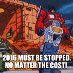 Megatron must be stopped | 2016 MUST BE STOPPED. NO MATTER THE COST! | image tagged in megatron must be stopped | made w/ Imgflip meme maker