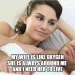 wife | MY WIFE IS LIKE OXYGEN
SHE IS ALWAYS AROUND ME 
AND I NEED HER TO LIVE | image tagged in wife | made w/ Imgflip meme maker