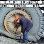 bigger pump | ME TRYING TO LEARN ELECTROMAGNETICS 
WITHOUT KNOWING COORDINATE GEOMETRY | image tagged in bigger pump | made w/ Imgflip meme maker