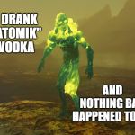 I drank Atomik vodka | I DRANK "ATOMIK" VODKA; AND NOTHING BAD HAPPENED TO ME | image tagged in feral ghoul,atomik,memes,fallout 4 | made w/ Imgflip meme maker