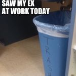 My ex | SAW MY EX AT WORK TODAY | image tagged in my ex | made w/ Imgflip meme maker